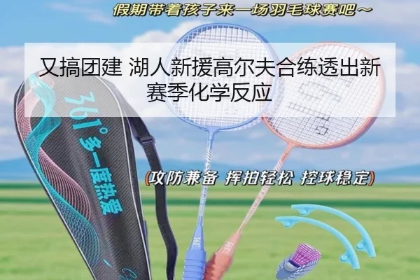 又搞团建 湖人新援高尔夫合练透出新赛季化学反应 - jiuyousports