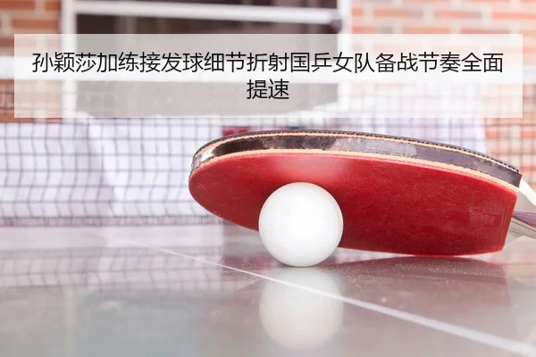 孙颖莎加练接发球细节折射国乒女队备战节奏全面提速（jiuyousports）