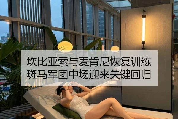 坎比亚索与麦肯尼恢复训练 斑马军团中场迎来关键回归（jiuyousports）
