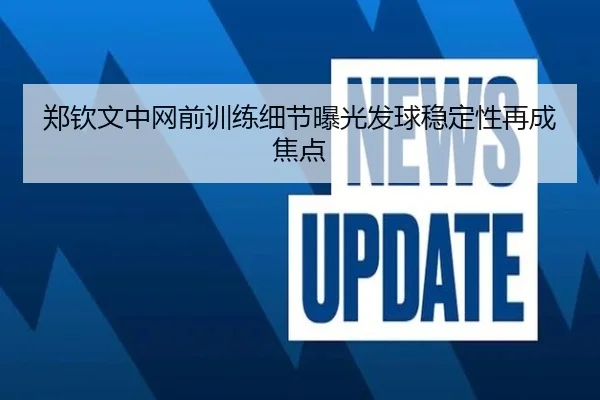 郑钦文中网前训练细节曝光发球稳定性再成焦点（jiuyousports）