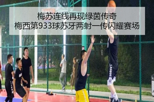 梅苏连线再现绿茵传奇 梅西第933球苏牙两射一传闪耀赛场（jiuyousports）